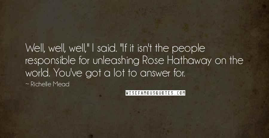 Richelle Mead Quotes: Well, well, well," I said. "If it isn't the people responsible for unleashing Rose Hathaway on the world. You've got a lot to answer for.