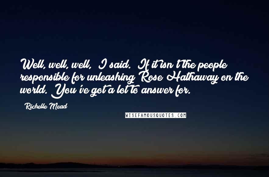 Richelle Mead Quotes: Well, well, well," I said. "If it isn't the people responsible for unleashing Rose Hathaway on the world. You've got a lot to answer for.