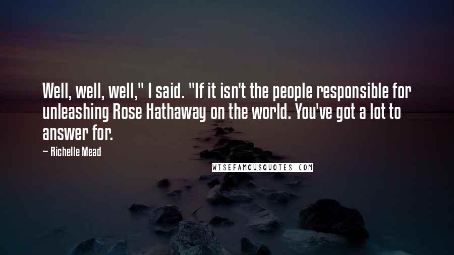 Richelle Mead Quotes: Well, well, well," I said. "If it isn't the people responsible for unleashing Rose Hathaway on the world. You've got a lot to answer for.