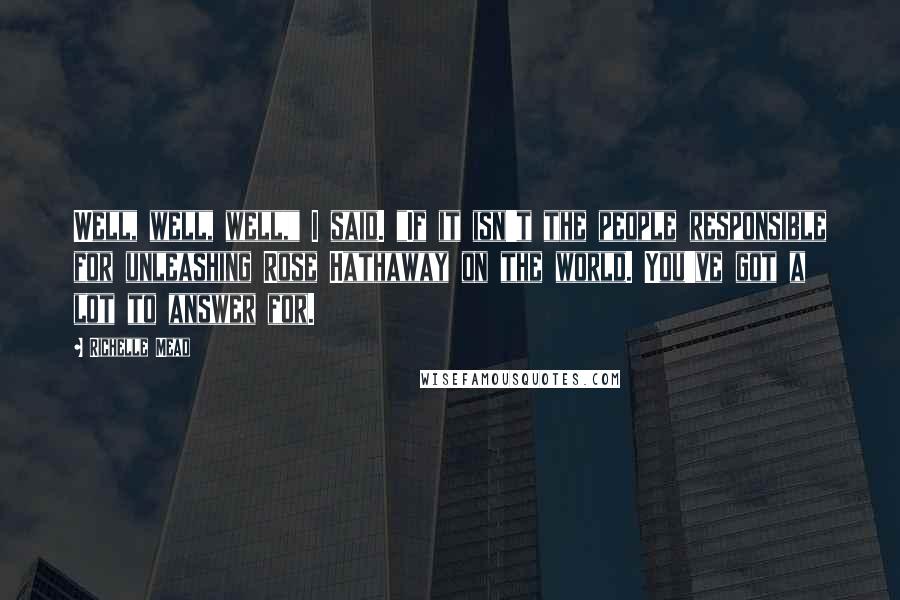 Richelle Mead Quotes: Well, well, well," I said. "If it isn't the people responsible for unleashing Rose Hathaway on the world. You've got a lot to answer for.