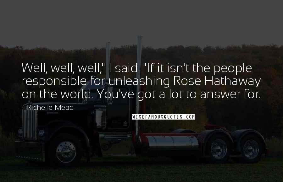 Richelle Mead Quotes: Well, well, well," I said. "If it isn't the people responsible for unleashing Rose Hathaway on the world. You've got a lot to answer for.