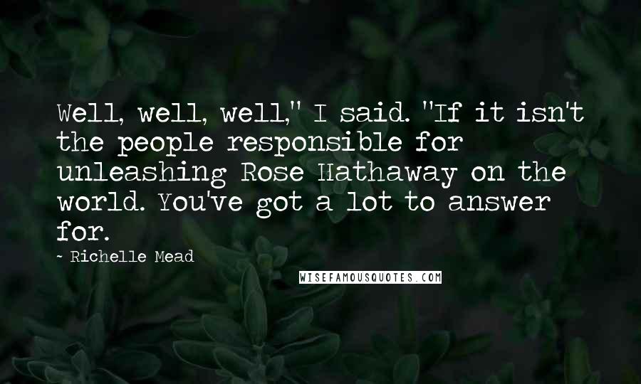 Richelle Mead Quotes: Well, well, well," I said. "If it isn't the people responsible for unleashing Rose Hathaway on the world. You've got a lot to answer for.