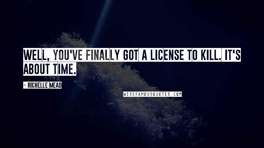 Richelle Mead Quotes: Well, you've finally got a license to kill. It's about time.