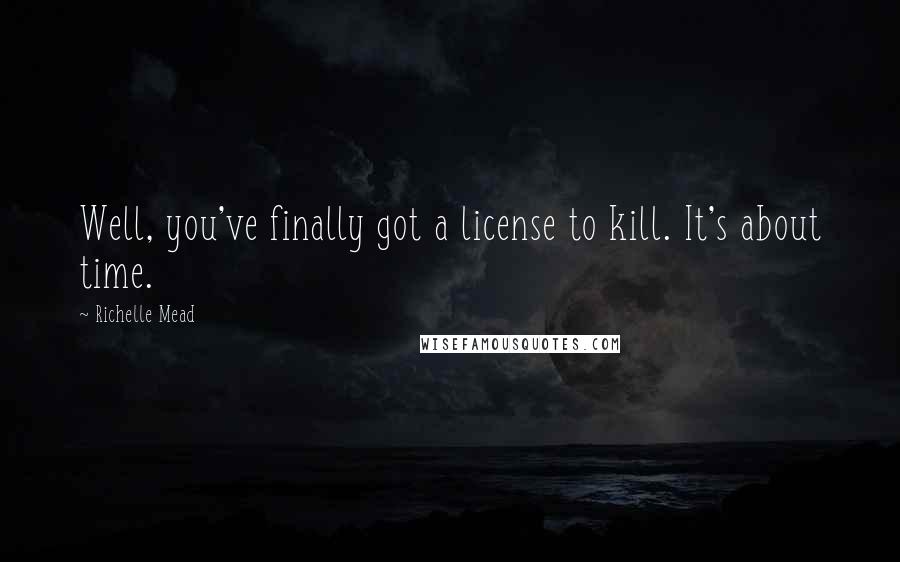 Richelle Mead Quotes: Well, you've finally got a license to kill. It's about time.