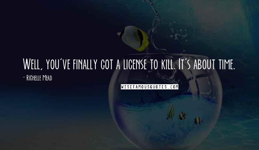 Richelle Mead Quotes: Well, you've finally got a license to kill. It's about time.