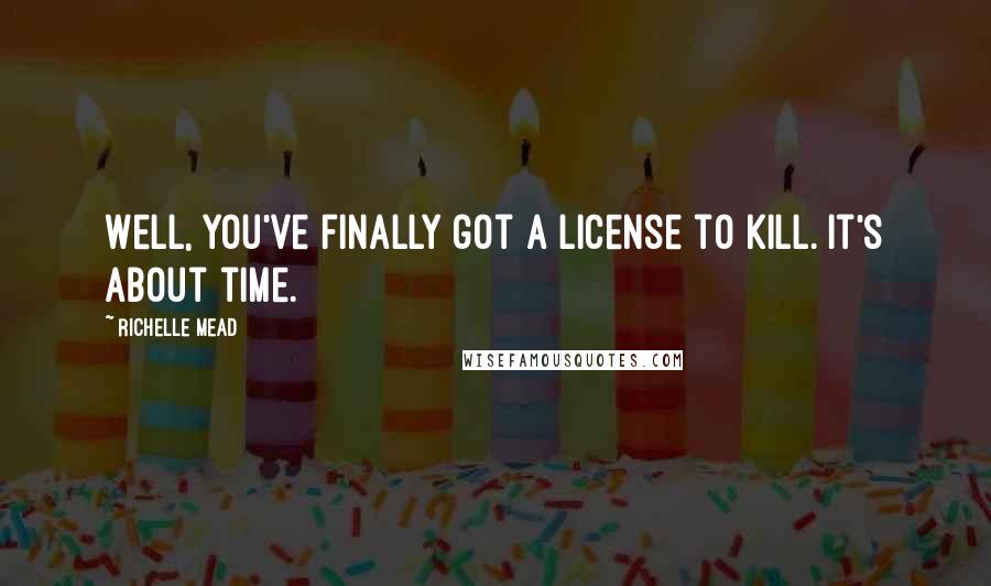 Richelle Mead Quotes: Well, you've finally got a license to kill. It's about time.