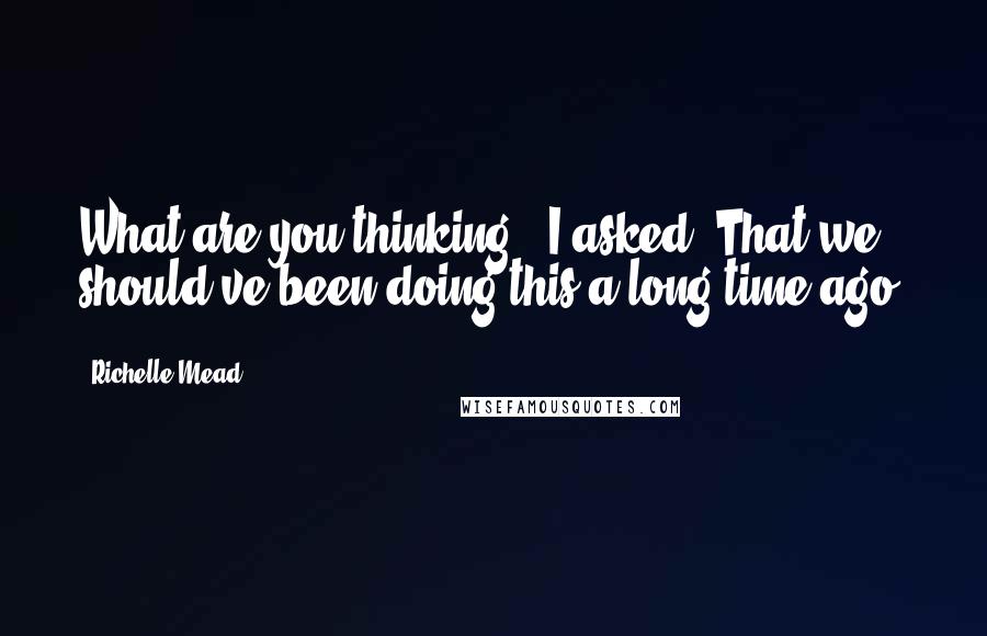 Richelle Mead Quotes: What are you thinking?" I asked."That we should've been doing this a long time ago.