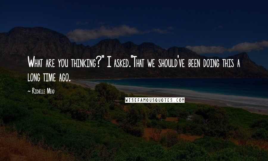 Richelle Mead Quotes: What are you thinking?" I asked."That we should've been doing this a long time ago.