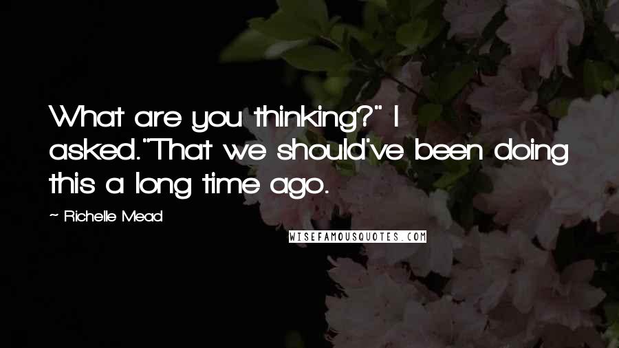 Richelle Mead Quotes: What are you thinking?" I asked."That we should've been doing this a long time ago.