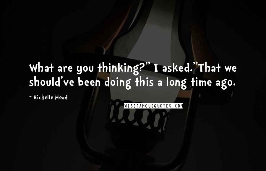 Richelle Mead Quotes: What are you thinking?" I asked."That we should've been doing this a long time ago.