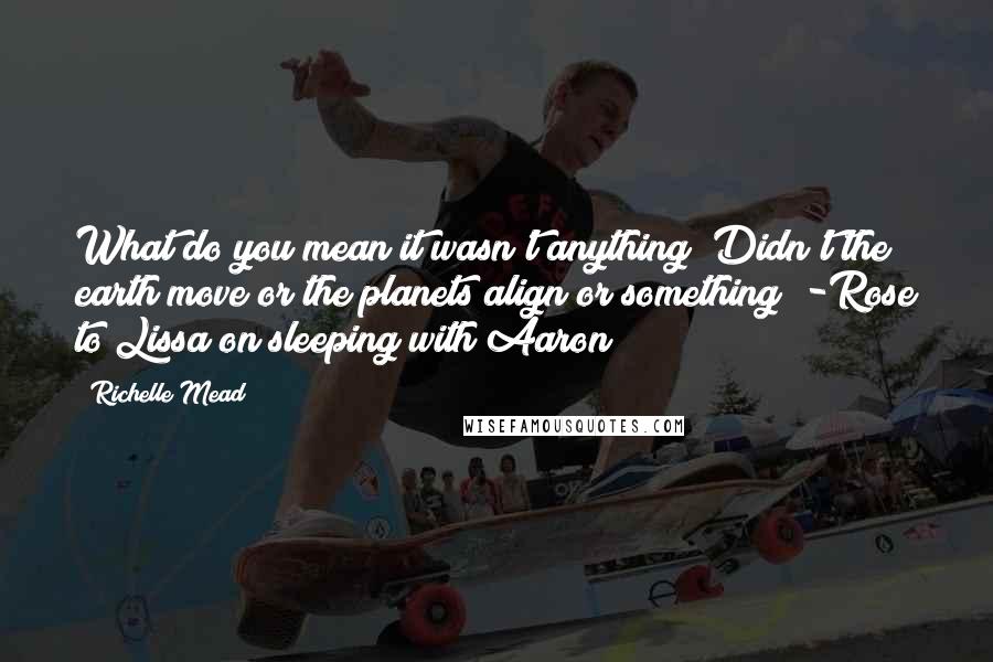 Richelle Mead Quotes: What do you mean it wasn't anything? Didn't the earth move or the planets align or something? -Rose to Lissa on sleeping with Aaron
