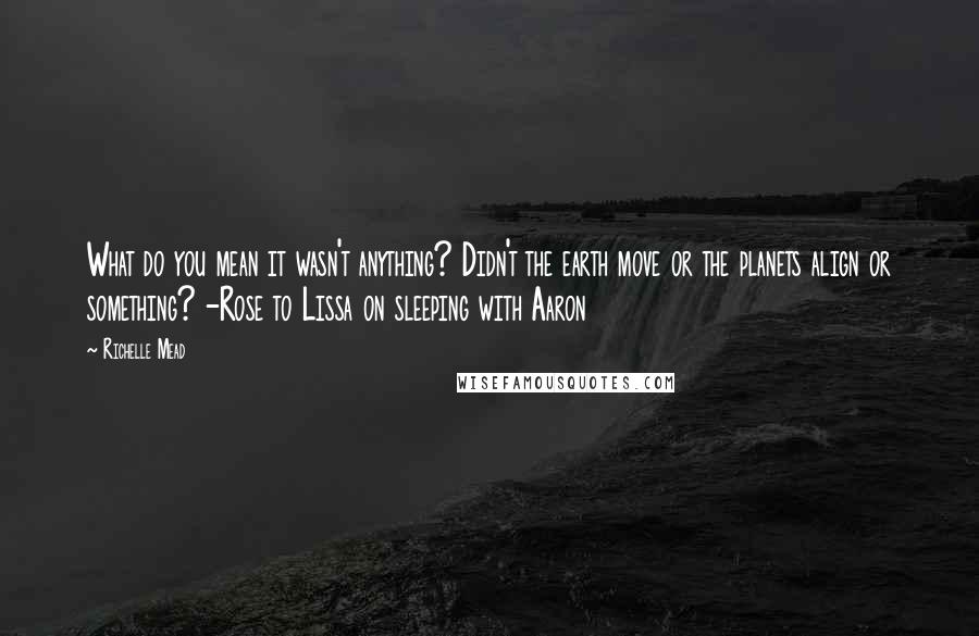 Richelle Mead Quotes: What do you mean it wasn't anything? Didn't the earth move or the planets align or something? -Rose to Lissa on sleeping with Aaron