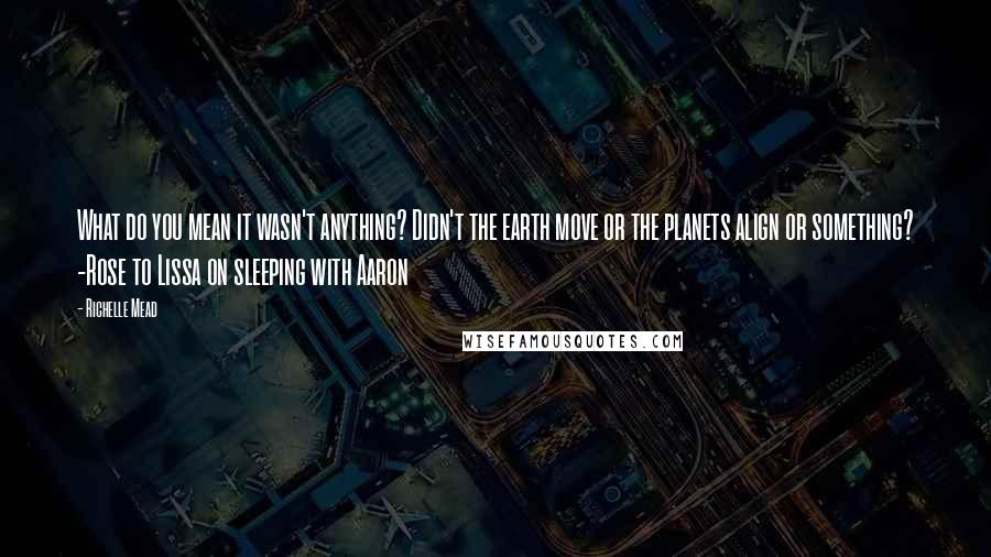 Richelle Mead Quotes: What do you mean it wasn't anything? Didn't the earth move or the planets align or something? -Rose to Lissa on sleeping with Aaron