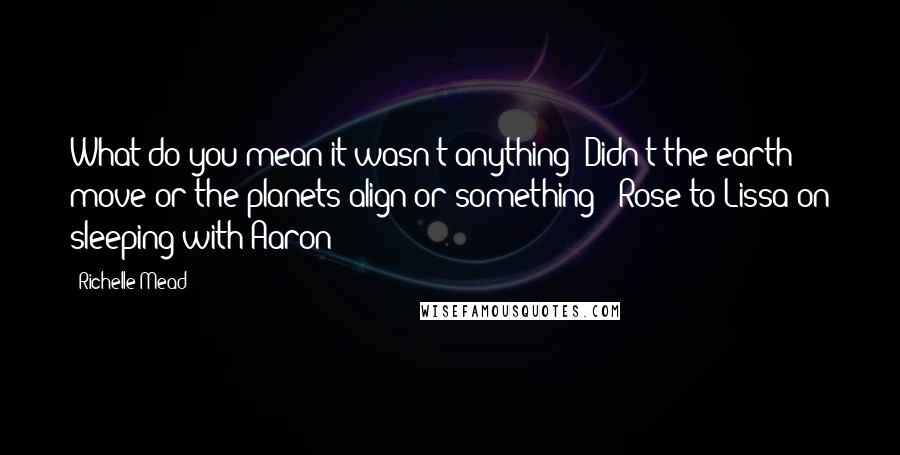 Richelle Mead Quotes: What do you mean it wasn't anything? Didn't the earth move or the planets align or something? -Rose to Lissa on sleeping with Aaron