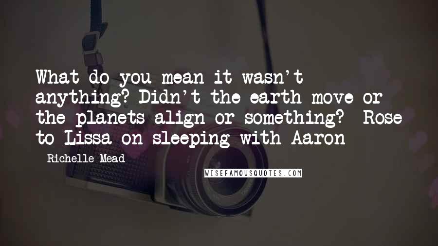 Richelle Mead Quotes: What do you mean it wasn't anything? Didn't the earth move or the planets align or something? -Rose to Lissa on sleeping with Aaron