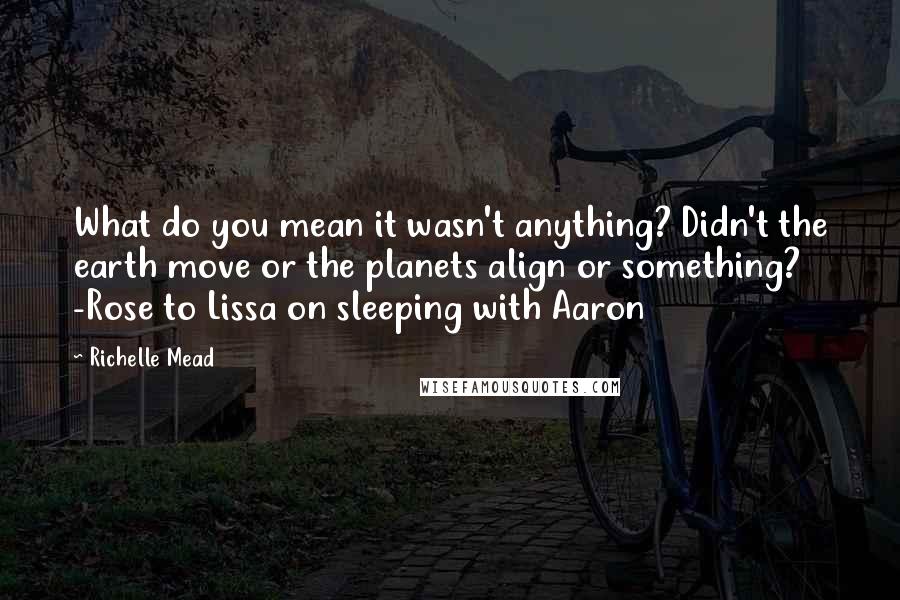 Richelle Mead Quotes: What do you mean it wasn't anything? Didn't the earth move or the planets align or something? -Rose to Lissa on sleeping with Aaron