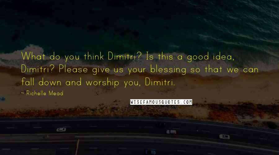 Richelle Mead Quotes: What do you think Dimitri? Is this a good idea, Dimitri? Please give us your blessing so that we can fall down and worship you, Dimitri.