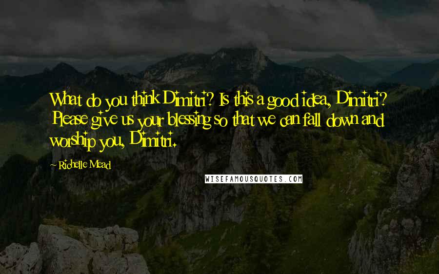 Richelle Mead Quotes: What do you think Dimitri? Is this a good idea, Dimitri? Please give us your blessing so that we can fall down and worship you, Dimitri.