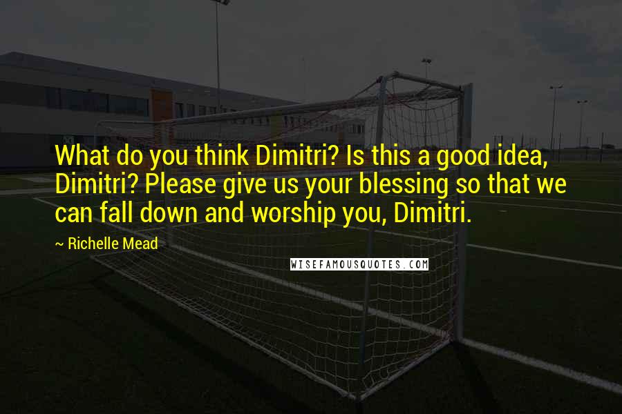 Richelle Mead Quotes: What do you think Dimitri? Is this a good idea, Dimitri? Please give us your blessing so that we can fall down and worship you, Dimitri.