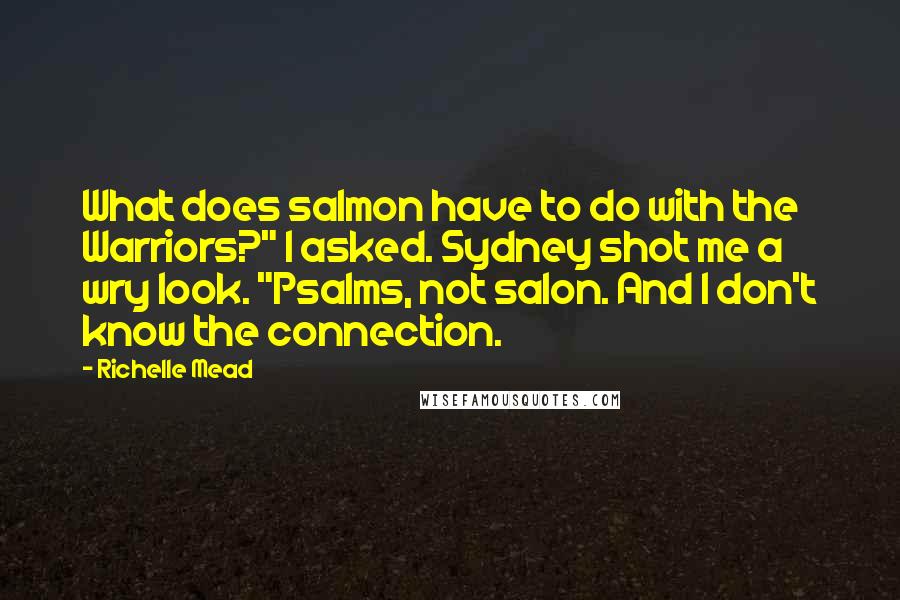 Richelle Mead Quotes: What does salmon have to do with the Warriors?" I asked. Sydney shot me a wry look. "Psalms, not salon. And I don't know the connection.