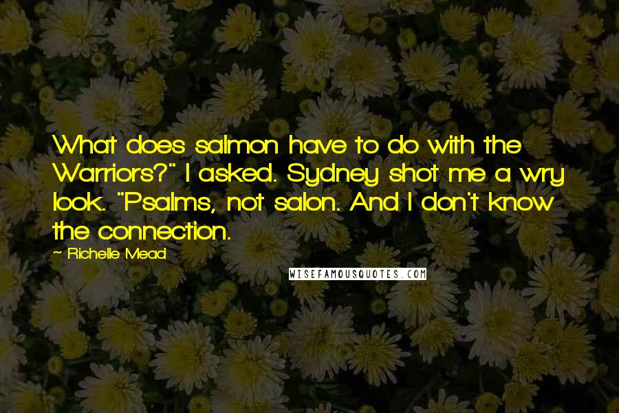 Richelle Mead Quotes: What does salmon have to do with the Warriors?" I asked. Sydney shot me a wry look. "Psalms, not salon. And I don't know the connection.