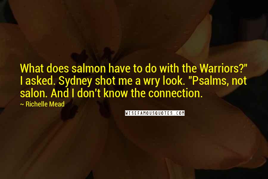 Richelle Mead Quotes: What does salmon have to do with the Warriors?" I asked. Sydney shot me a wry look. "Psalms, not salon. And I don't know the connection.