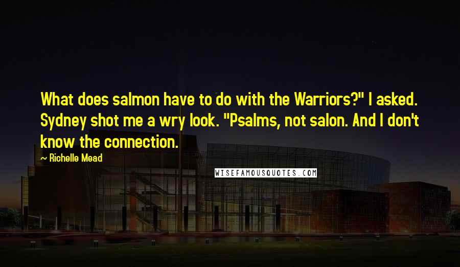 Richelle Mead Quotes: What does salmon have to do with the Warriors?" I asked. Sydney shot me a wry look. "Psalms, not salon. And I don't know the connection.