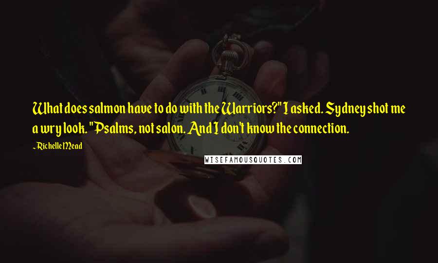 Richelle Mead Quotes: What does salmon have to do with the Warriors?" I asked. Sydney shot me a wry look. "Psalms, not salon. And I don't know the connection.