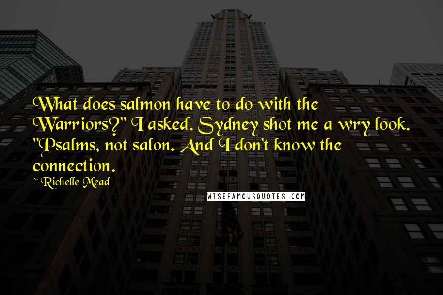 Richelle Mead Quotes: What does salmon have to do with the Warriors?" I asked. Sydney shot me a wry look. "Psalms, not salon. And I don't know the connection.