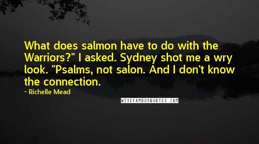 Richelle Mead Quotes: What does salmon have to do with the Warriors?" I asked. Sydney shot me a wry look. "Psalms, not salon. And I don't know the connection.