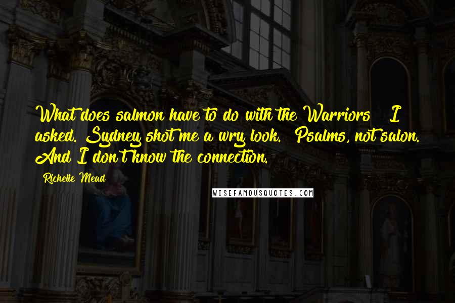 Richelle Mead Quotes: What does salmon have to do with the Warriors?" I asked. Sydney shot me a wry look. "Psalms, not salon. And I don't know the connection.