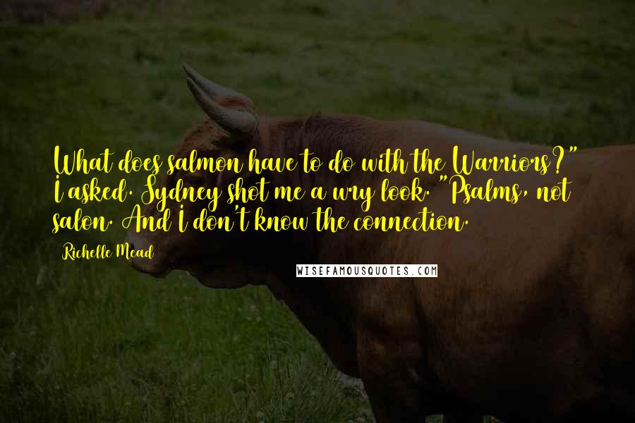 Richelle Mead Quotes: What does salmon have to do with the Warriors?" I asked. Sydney shot me a wry look. "Psalms, not salon. And I don't know the connection.