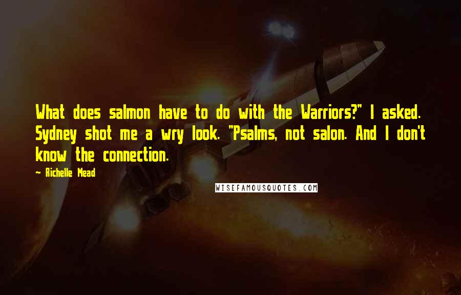 Richelle Mead Quotes: What does salmon have to do with the Warriors?" I asked. Sydney shot me a wry look. "Psalms, not salon. And I don't know the connection.