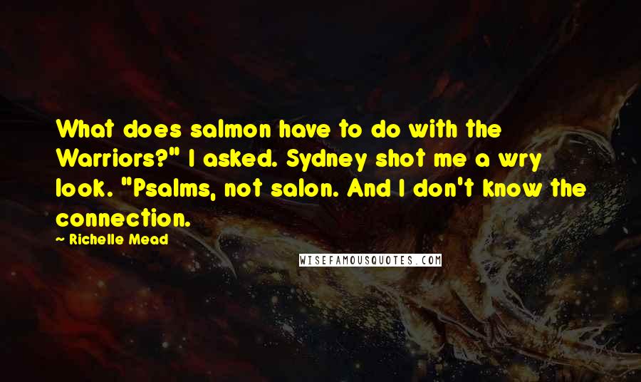 Richelle Mead Quotes: What does salmon have to do with the Warriors?" I asked. Sydney shot me a wry look. "Psalms, not salon. And I don't know the connection.