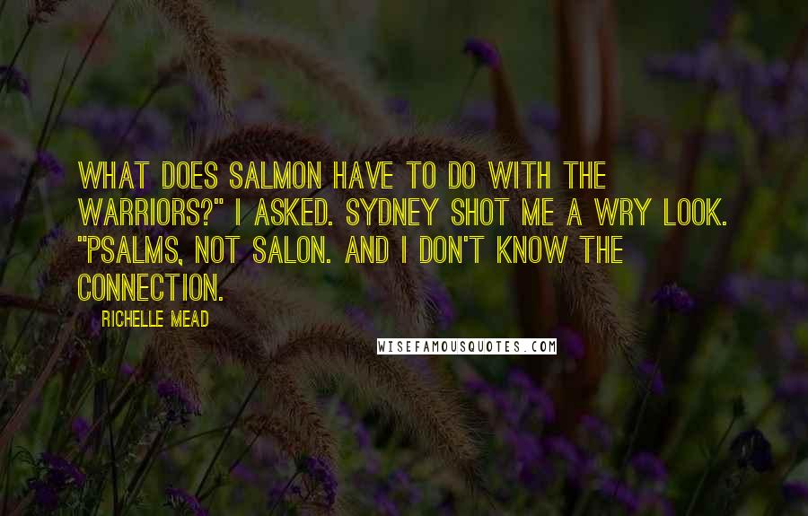 Richelle Mead Quotes: What does salmon have to do with the Warriors?" I asked. Sydney shot me a wry look. "Psalms, not salon. And I don't know the connection.