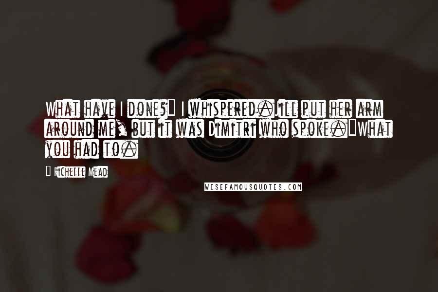 Richelle Mead Quotes: What have I done?" I whispered.Jill put her arm around me, but it was Dimitri who spoke."What you had to.