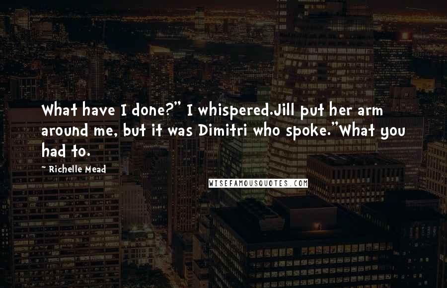 Richelle Mead Quotes: What have I done?" I whispered.Jill put her arm around me, but it was Dimitri who spoke."What you had to.