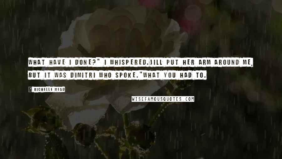 Richelle Mead Quotes: What have I done?" I whispered.Jill put her arm around me, but it was Dimitri who spoke."What you had to.