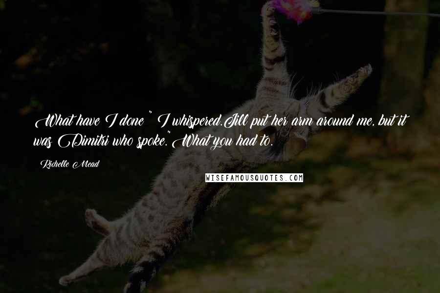 Richelle Mead Quotes: What have I done?" I whispered.Jill put her arm around me, but it was Dimitri who spoke."What you had to.