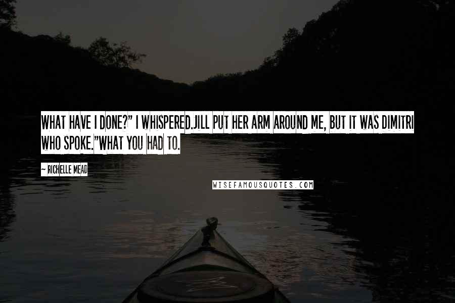 Richelle Mead Quotes: What have I done?" I whispered.Jill put her arm around me, but it was Dimitri who spoke."What you had to.