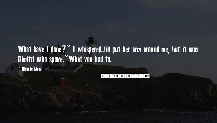 Richelle Mead Quotes: What have I done?" I whispered.Jill put her arm around me, but it was Dimitri who spoke."What you had to.