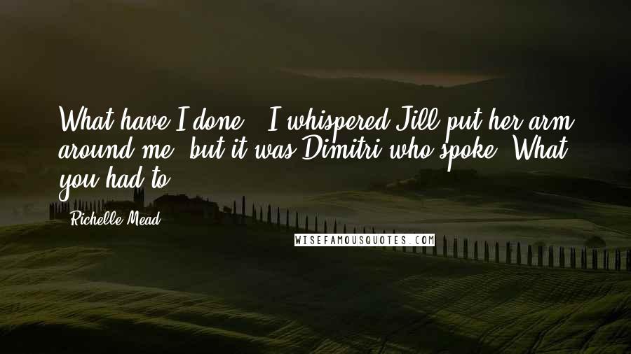 Richelle Mead Quotes: What have I done?" I whispered.Jill put her arm around me, but it was Dimitri who spoke."What you had to.