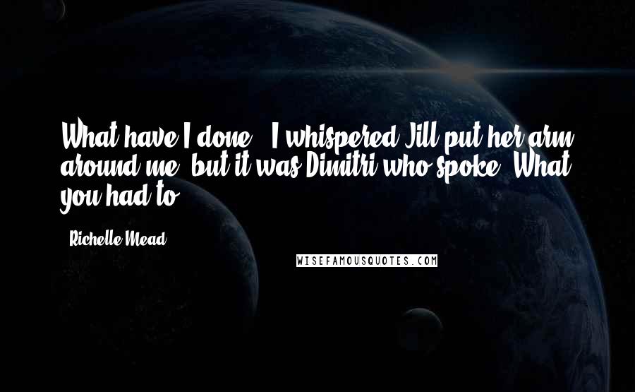 Richelle Mead Quotes: What have I done?" I whispered.Jill put her arm around me, but it was Dimitri who spoke."What you had to.