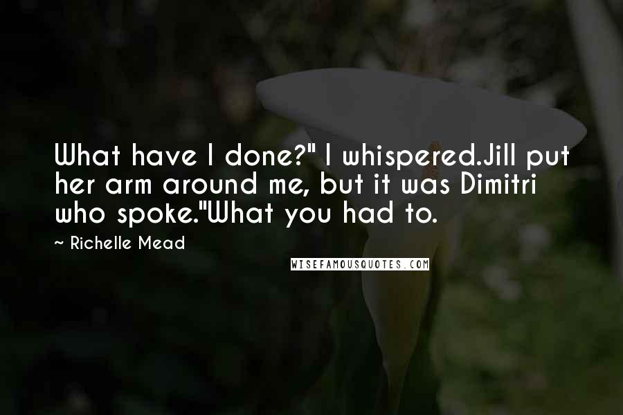 Richelle Mead Quotes: What have I done?" I whispered.Jill put her arm around me, but it was Dimitri who spoke."What you had to.