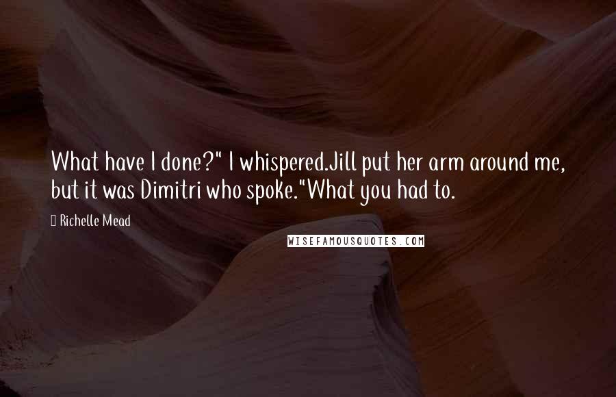 Richelle Mead Quotes: What have I done?" I whispered.Jill put her arm around me, but it was Dimitri who spoke."What you had to.