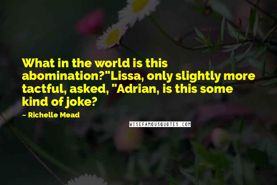 Richelle Mead Quotes: What in the world is this abomination?"Lissa, only slightly more tactful, asked, "Adrian, is this some kind of joke?