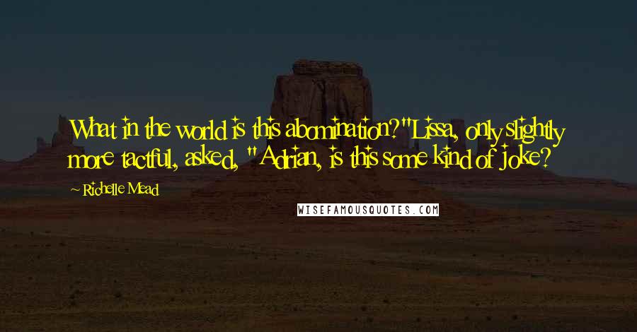 Richelle Mead Quotes: What in the world is this abomination?"Lissa, only slightly more tactful, asked, "Adrian, is this some kind of joke?