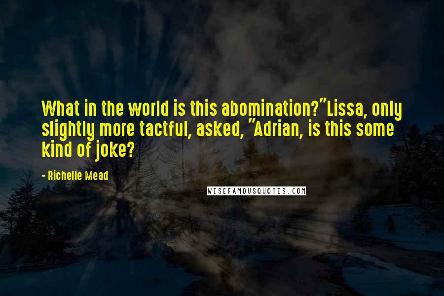 Richelle Mead Quotes: What in the world is this abomination?"Lissa, only slightly more tactful, asked, "Adrian, is this some kind of joke?