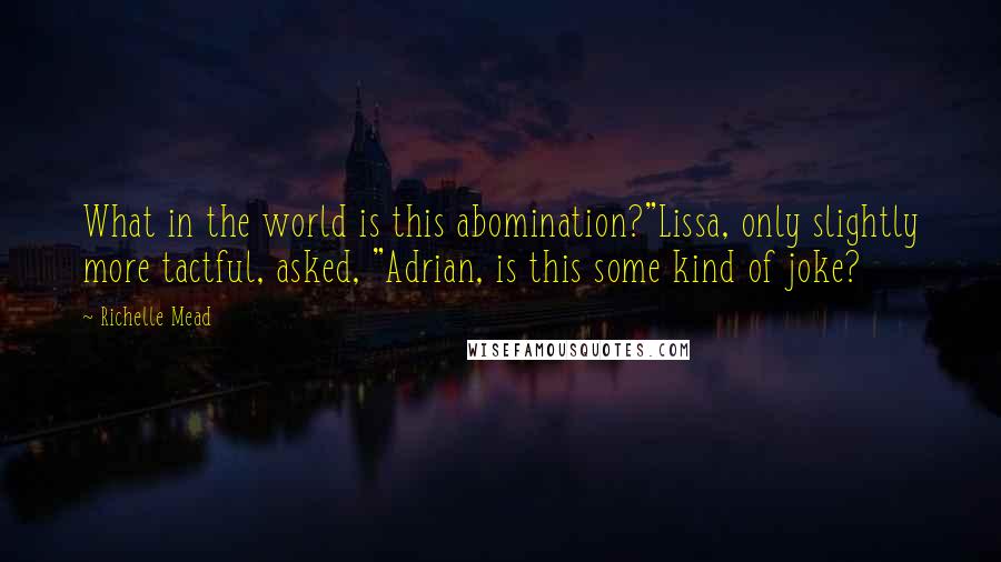 Richelle Mead Quotes: What in the world is this abomination?"Lissa, only slightly more tactful, asked, "Adrian, is this some kind of joke?