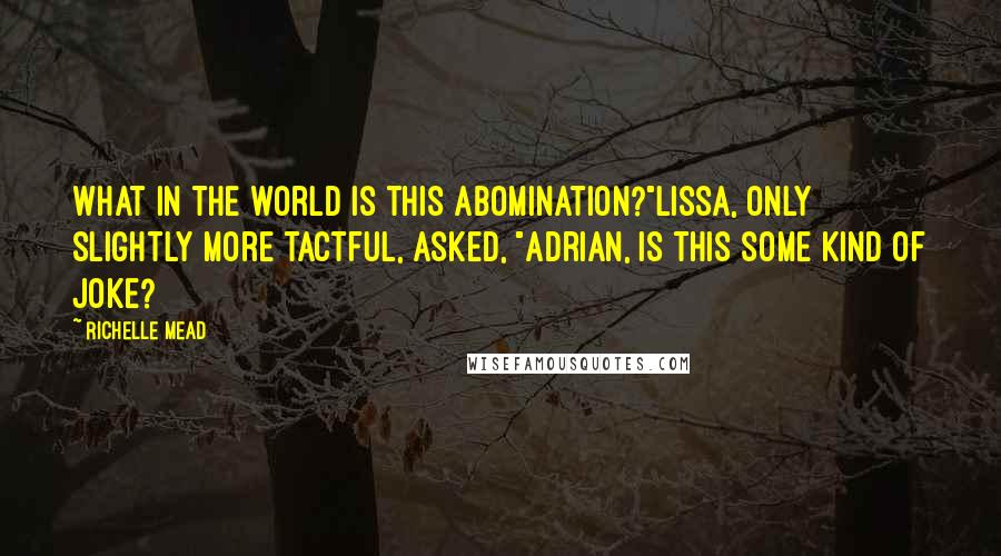 Richelle Mead Quotes: What in the world is this abomination?"Lissa, only slightly more tactful, asked, "Adrian, is this some kind of joke?